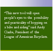 Text box: “This new tool will open people’s eyes to the possibility and practicality of hopping on a bike and riding” said Andy Clarke, President of the League of American Bicyclists.