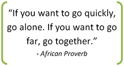 African proverb: If you want to go quickly, go alone. If you want to go far, go together.