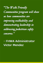 “The Walk Friendly Communities program will show us how communities are improving walkability and demonstrating leadership in addressing pedestrian safety concerns.” -FHWA Administrator Victor Mendez