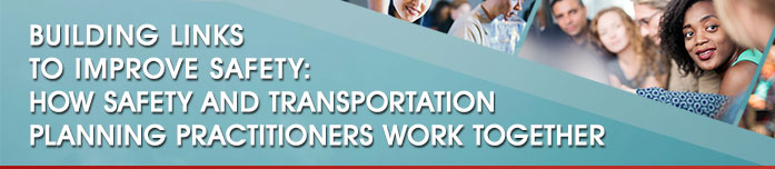 Graphical header that has the title: Building Links to Improve Safety: How Safety and Transportation Planning Practitioners Work Together
