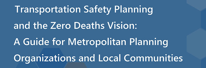 Graphical header that has the title: Transportation Safety Planning and the Zero Deaths Vision: A Guide for Metropolitan Planning Organizations and Local Communities